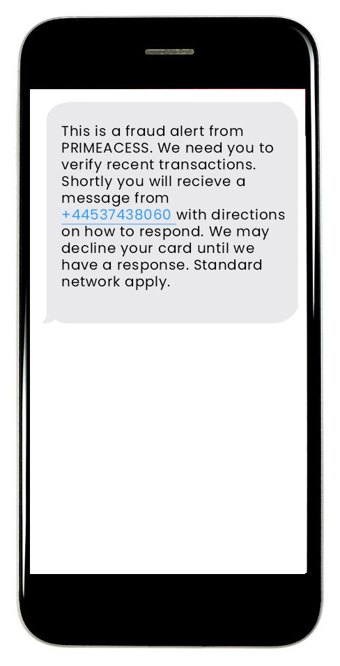 This is a fraud alert from PRIMACESS. We need you to verify recent transactions. Shortly you will receive a message from +447537438061 with directions on how to respond. We may decline your card until we have a response. Standard network charges apply